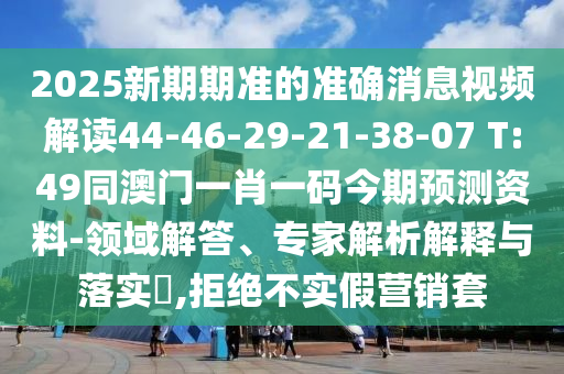 2025新期期準的準確消息視頻解讀44-46-29-21-38-07 T:49同澳門一肖一碼今期預測資料-領域解答、專家解析解釋與落實?,拒絕不實假營銷套